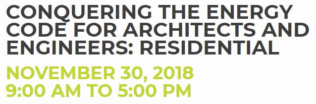 CONQUERING THE ENERGY CODE FOR ARCHITECTS AND ENGINEERS: RESIDENTIAL NOVEMBER 30, 2018 9:00 AM TO 5:00 PM