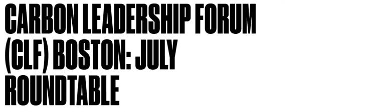 CARBON LEADERSHIP FORUM (CLF) BOSTON: JULY ROUNDTABLE