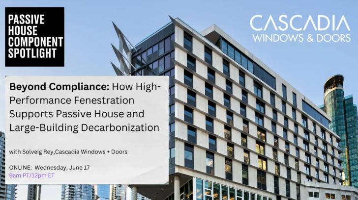 Free Webinar: Beyond Compliance - How High Performance Fenestration Supports Passive House and Large-Building Decarbonization, June 17, 12 pm ET